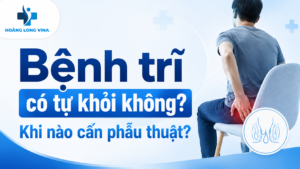 Bệnh trĩ có tự khỏi không? khi nào cần phẫu thuật?