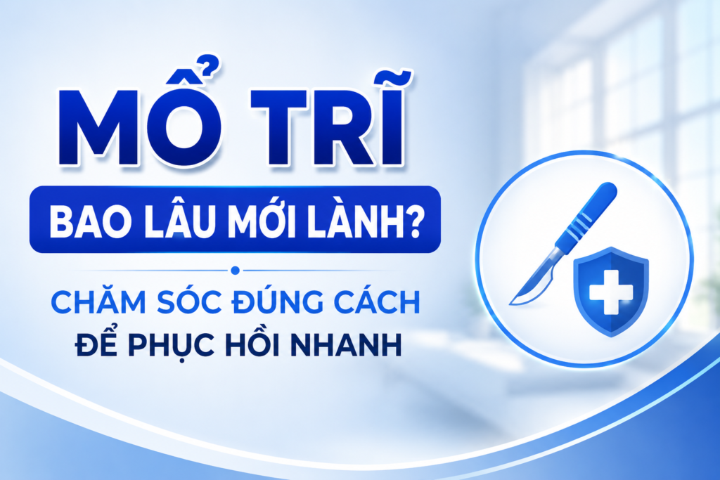 Mổ trĩ bao lâu mới lành? Chăm sóc đúng cách để phục hồi nhanh